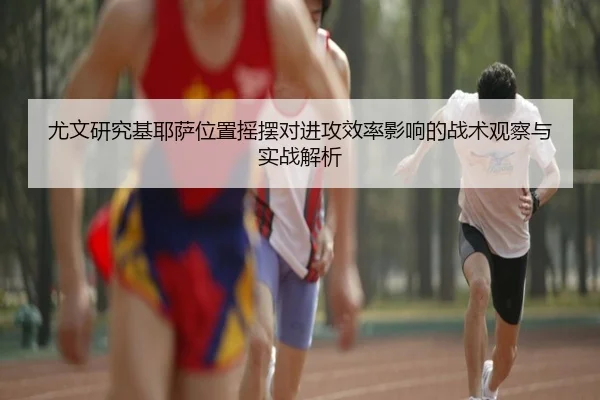 尤文研究基耶萨位置摇摆对进攻效率影响的战术观察与实战解析