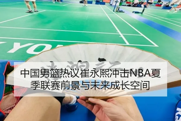 中国男篮热议崔永熙冲击NBA夏季联赛前景与未来成长空间