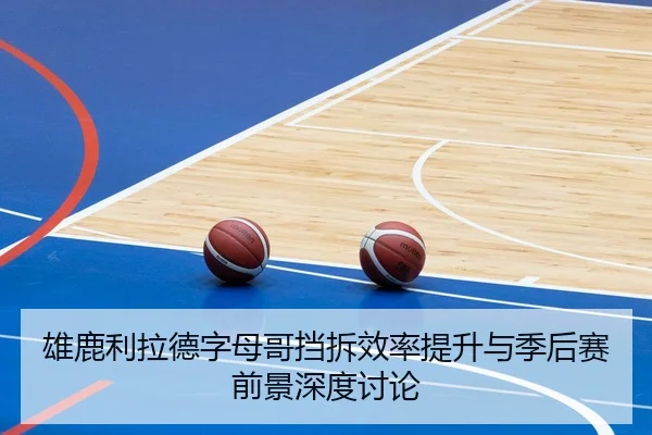 雄鹿利拉德字母哥挡拆效率提升与季后赛前景深度讨论
