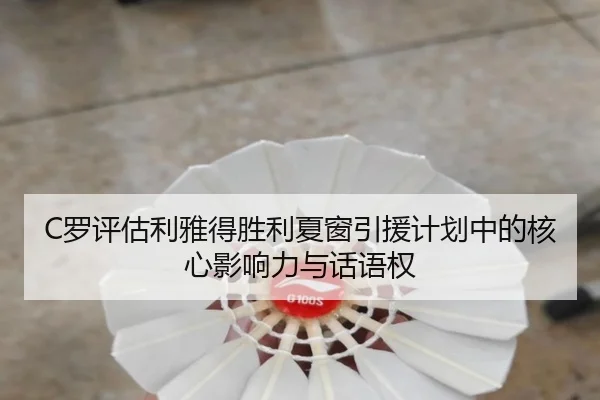 C罗评估利雅得胜利夏窗引援计划中的核心影响力与话语权
