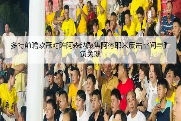 多特前瞻欧冠对阵阿森纳聚焦阿德耶米反击空间与胜负关键