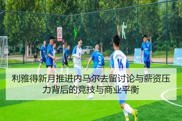 利雅得新月推进内马尔去留讨论与薪资压力背后的竞技与商业平衡