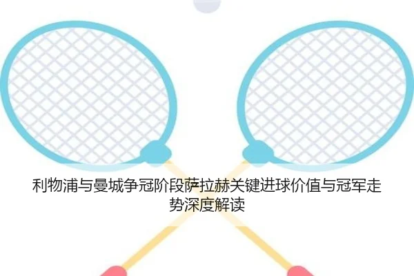 利物浦与曼城争冠阶段萨拉赫关键进球价值与冠军走势深度解读